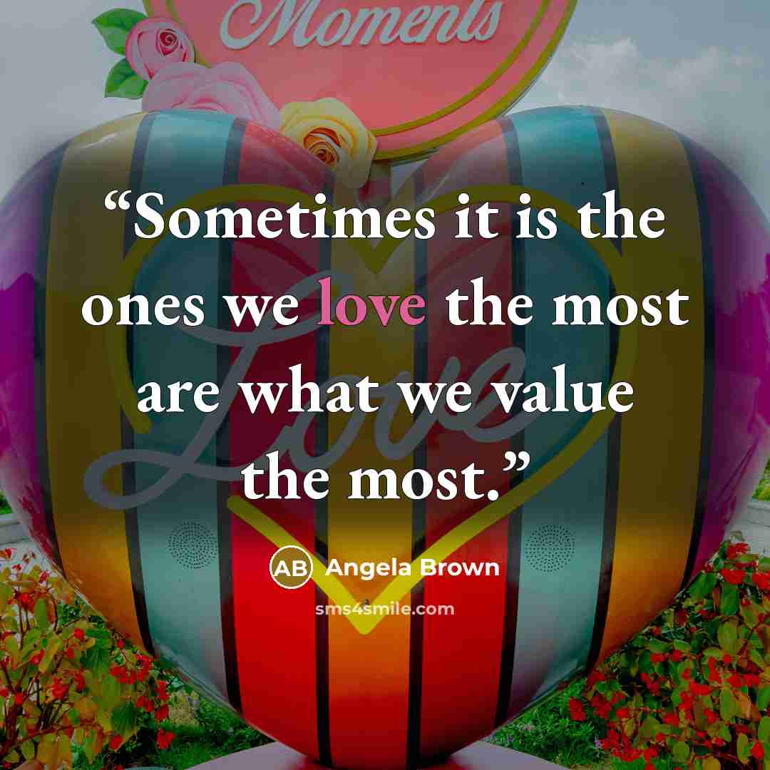 “Sometimes it is the ones we love the most are what we value the most.” quote by Angela Brown