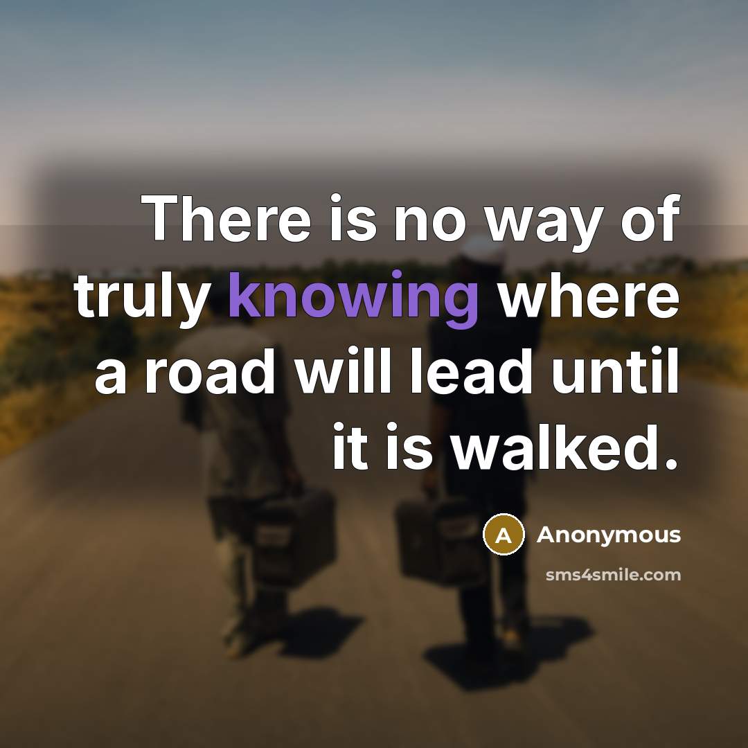 “There is no way of truly knowing where a road will lead until it is walked.” quote by Anonymous