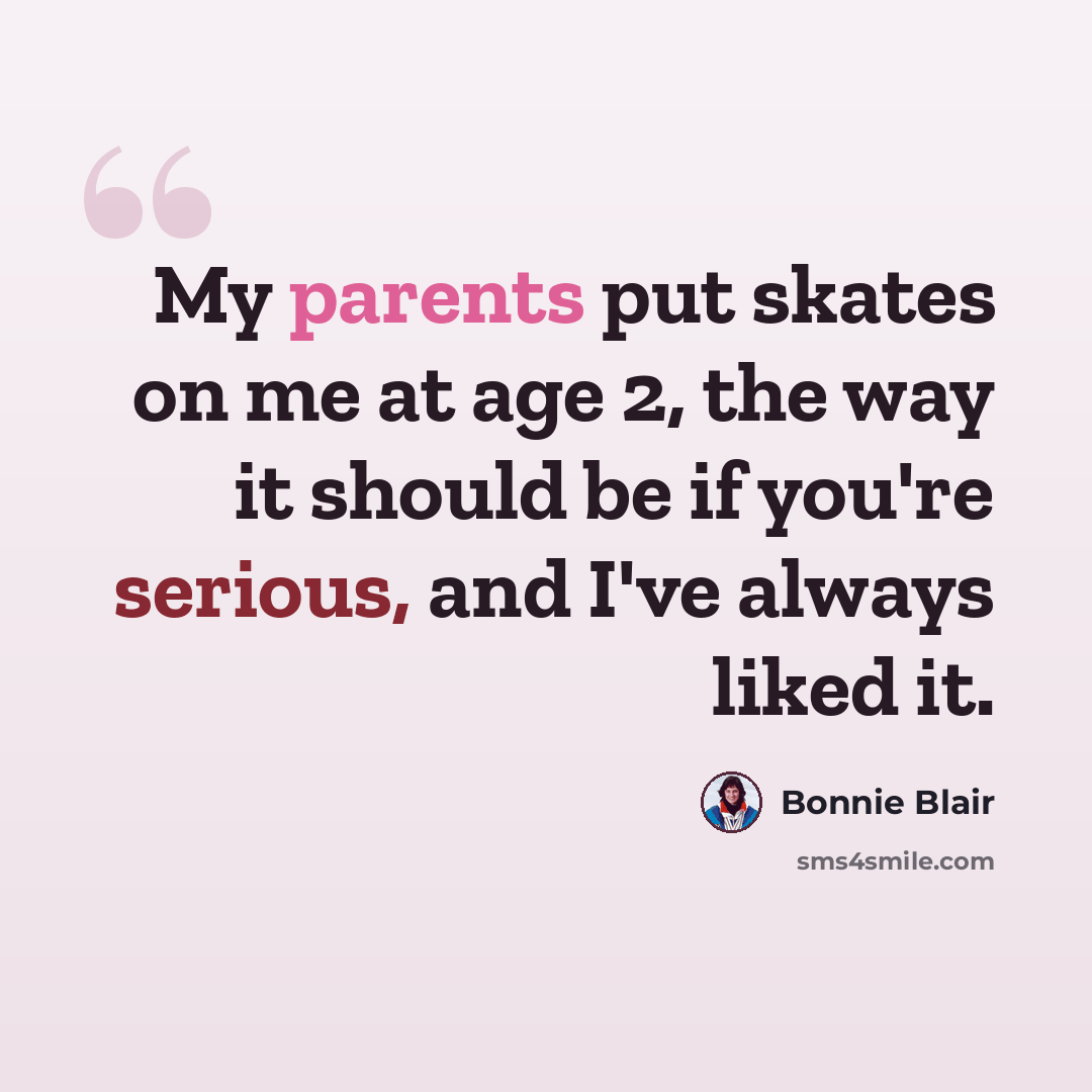 “My parents put skates on me at age 2, the way it should be if you're serious, and I've always liked it.” quote by Bonnie Blair