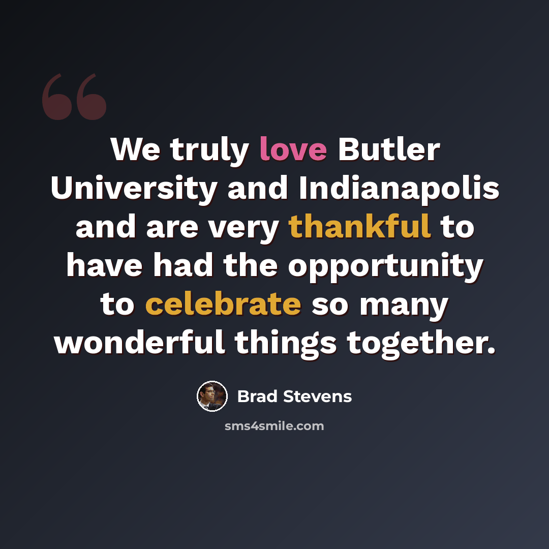 “We truly love Butler University and Indianapolis and are very thankful to have had the opportunity to celebrate so many wonderful things together.” quote by Brad Stevens