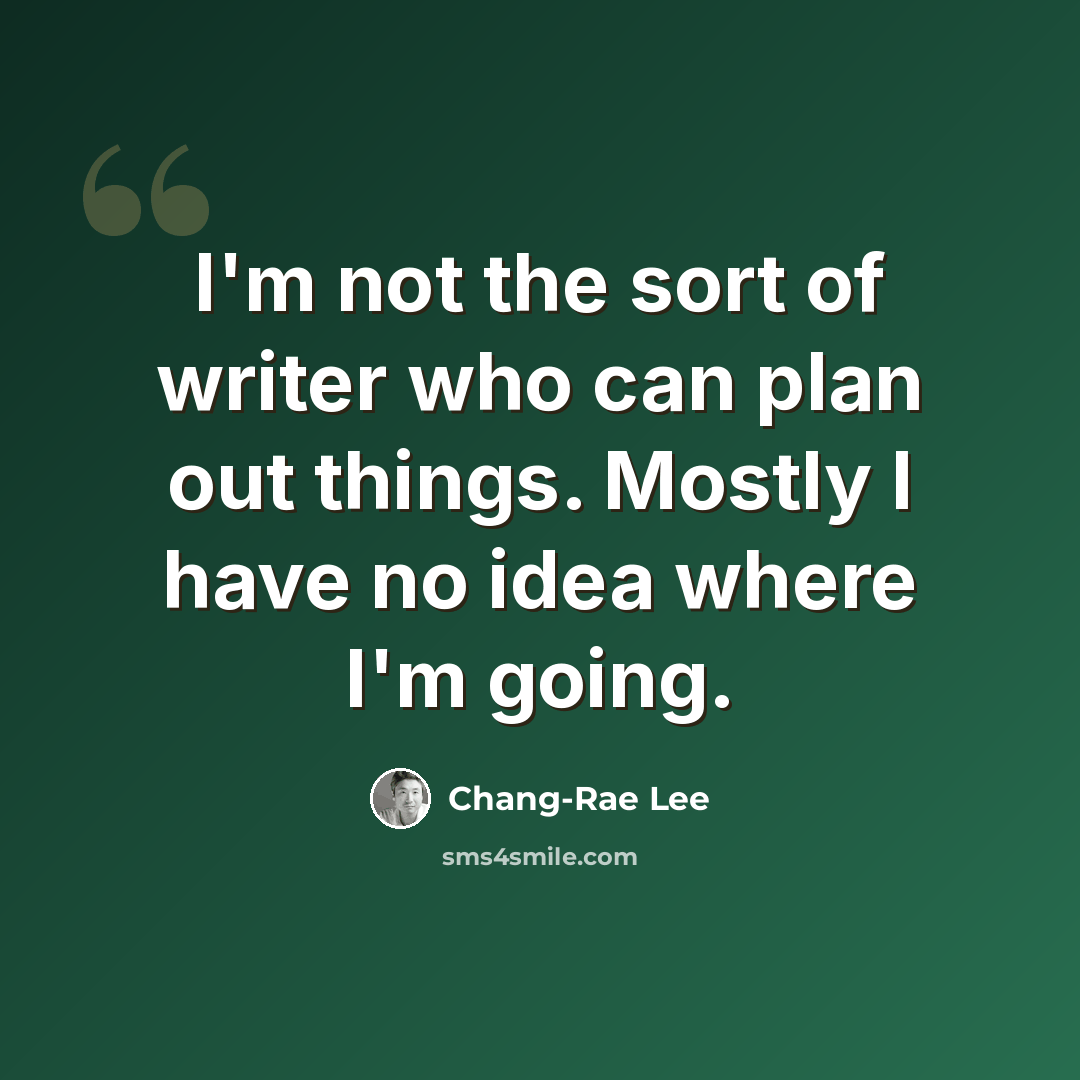 “I'm not the sort of writer who can plan out things. Mostly I have no idea where I'm going.” quote by Chang-Rae Lee