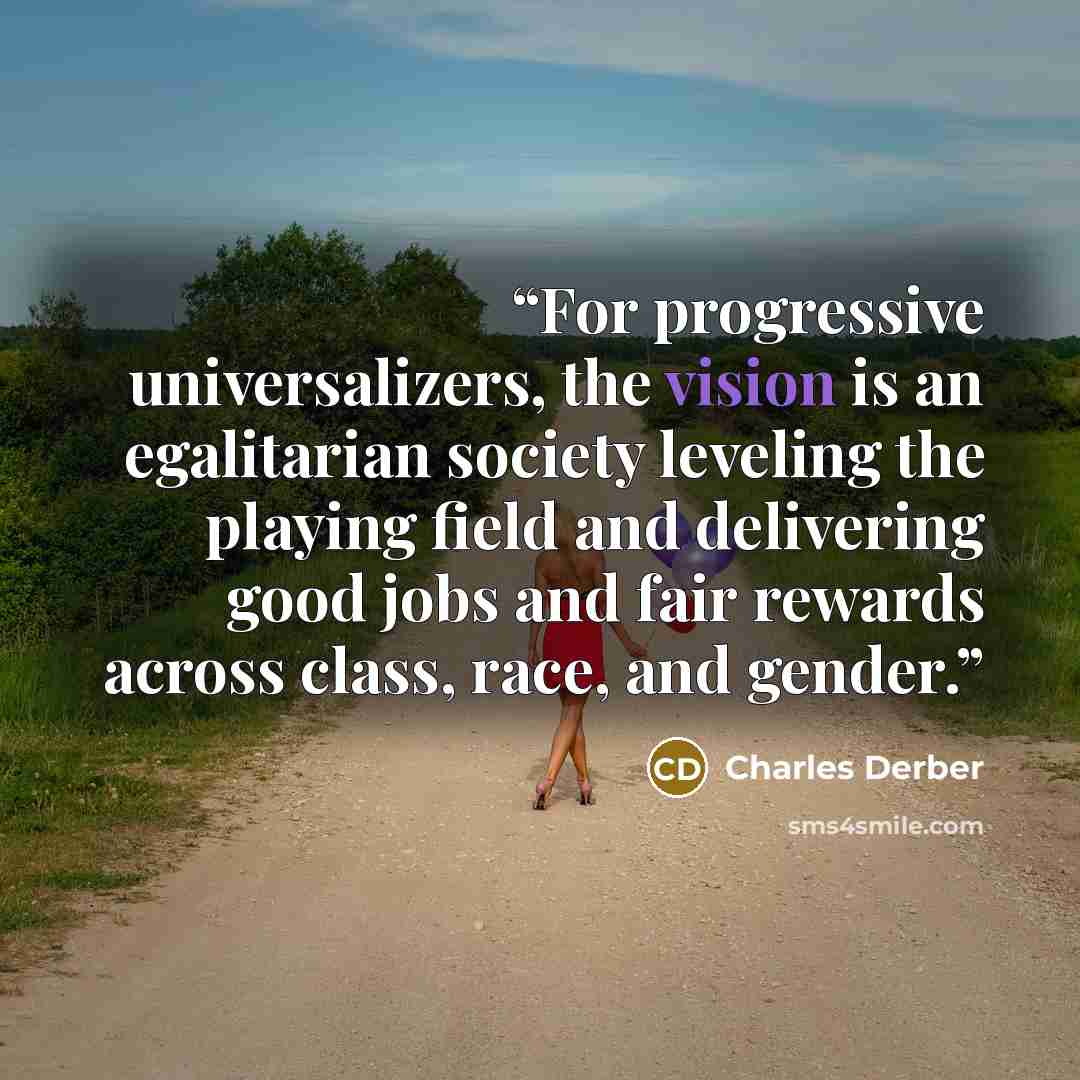 “For progressive universalizers, the vision is an egalitarian society leveling the playing field and delivering good jobs and fair rewards across class, race, and gender.” quote by Charles Derber