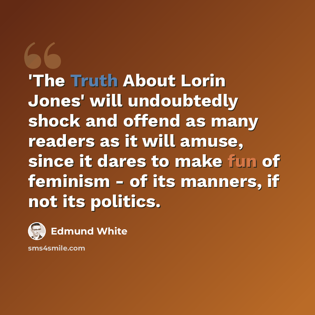 “'The Truth About Lorin Jones' will undoubtedly shock and offend as many readers as it will amuse, since it dares to make fun of feminism - of its manners, if not its politics.” quote by Edmund White