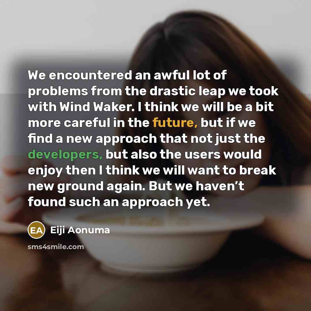 “We encountered an awful lot of problems from the drastic leap we took with Wind Waker. I think we will be a bit more careful in the future, but if we find a new approach that not just the developers, but also the users would enjoy then I think we will want to break new ground again. But we haven’t…” quote by Eiji Aonuma