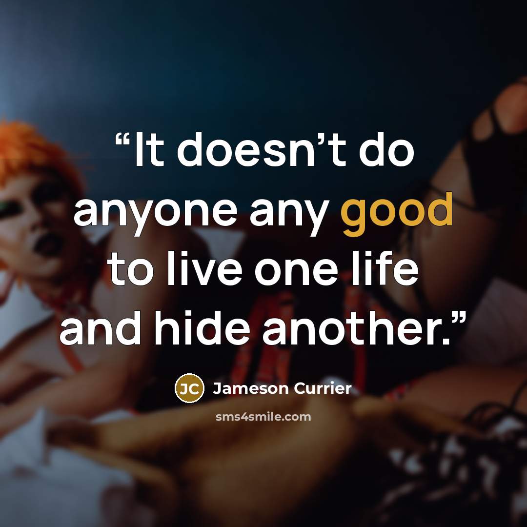 “It doesn’t do anyone any good to live one life and hide another.” quote by Jameson Currier
