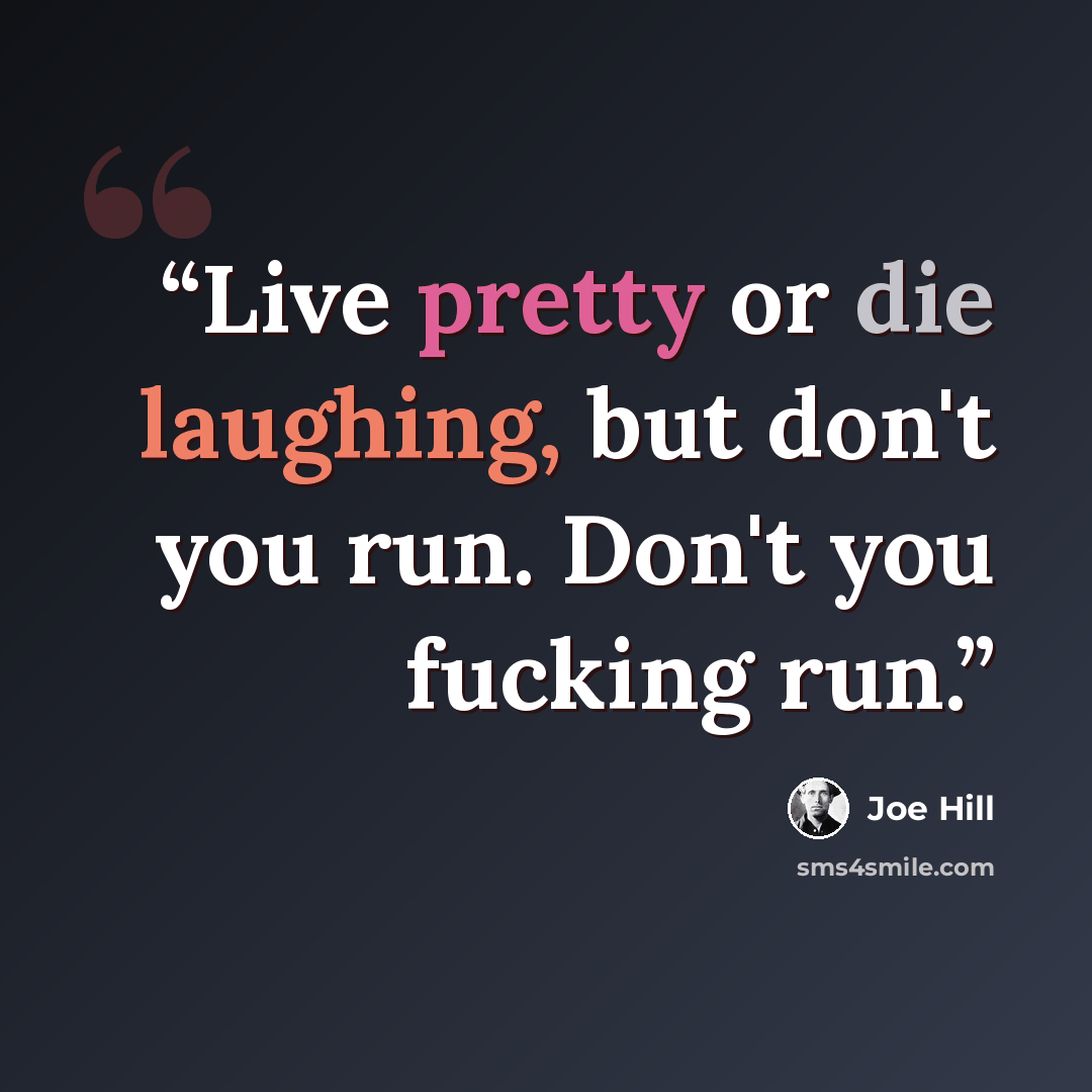 “Live pretty or die laughing, but don't you run. Don't you fucking run.” quote by Joe Hill