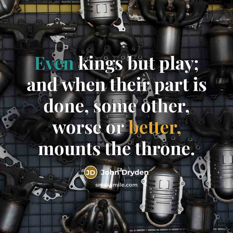 “Even kings but play; and when their part is done, some other, worse or better, mounts the throne.” quote by John Dryden