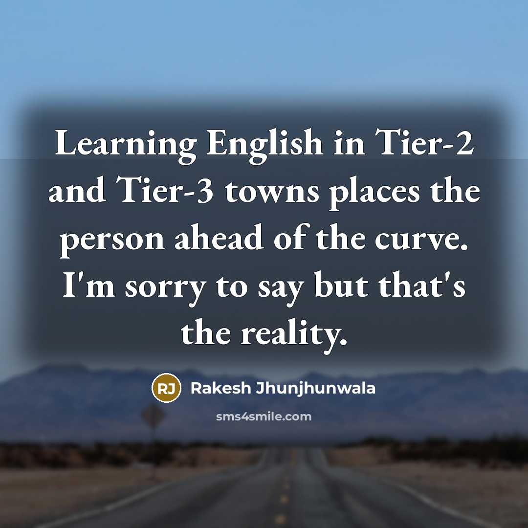“Learning English in Tier-2 and Tier-3 towns places the person ahead of the curve. I'm sorry to say but that's the reality.” quote by Rakesh Jhunjhunwala