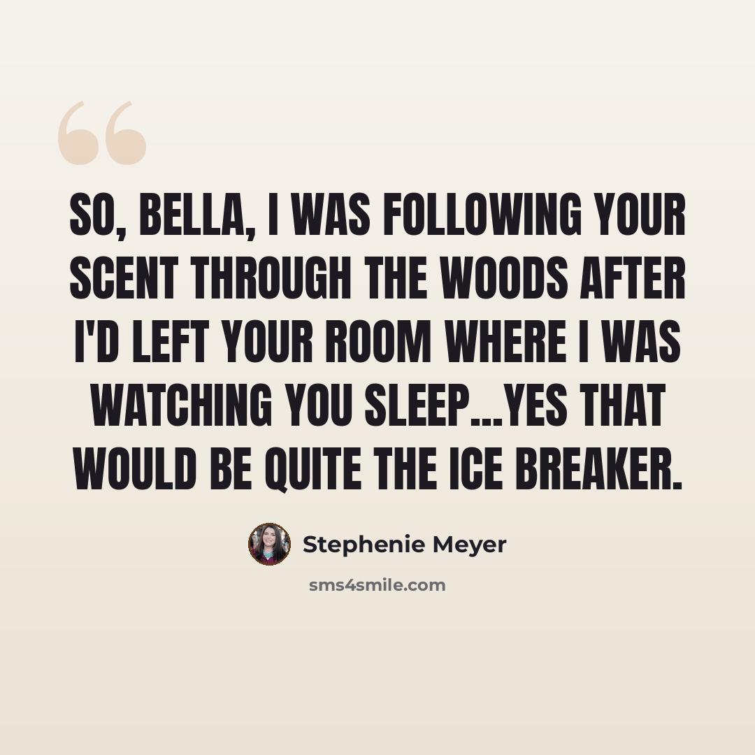 “So, Bella, I was following your scent through the woods after I'd left your room where I was watching you sleep...Yes that would be quite the ice breaker.” quote by Stephenie Meyer