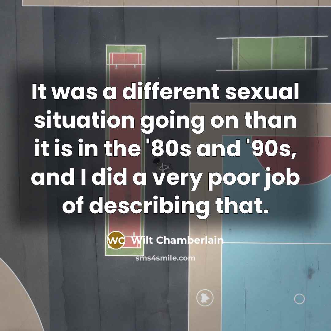 “It was a different sexual situation going on than it is in the '80s and '90s, and I did a very poor job of describing that.” quote by Wilt Chamberlain