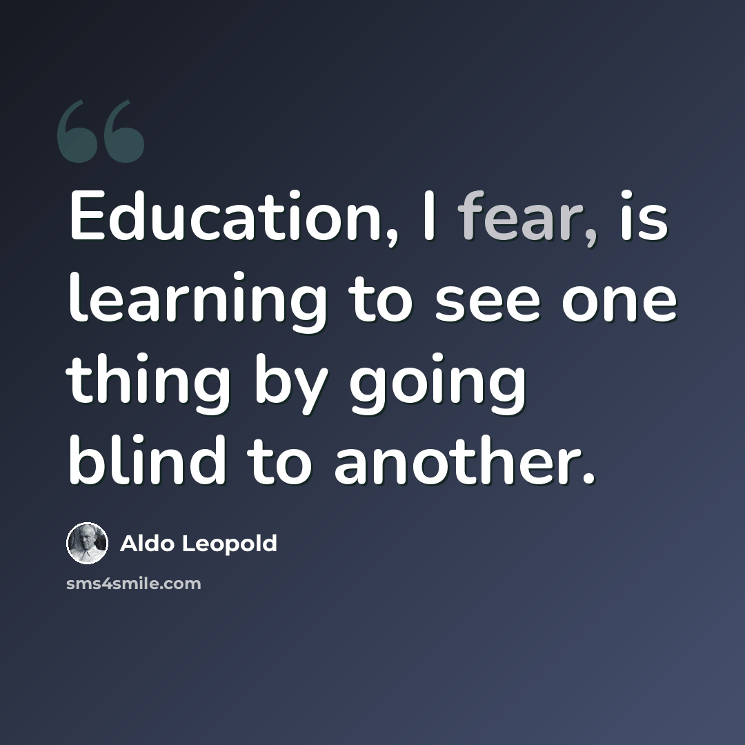 “Education, I fear, is learning to see one thing by going blind to another.” quote by Aldo Leopold