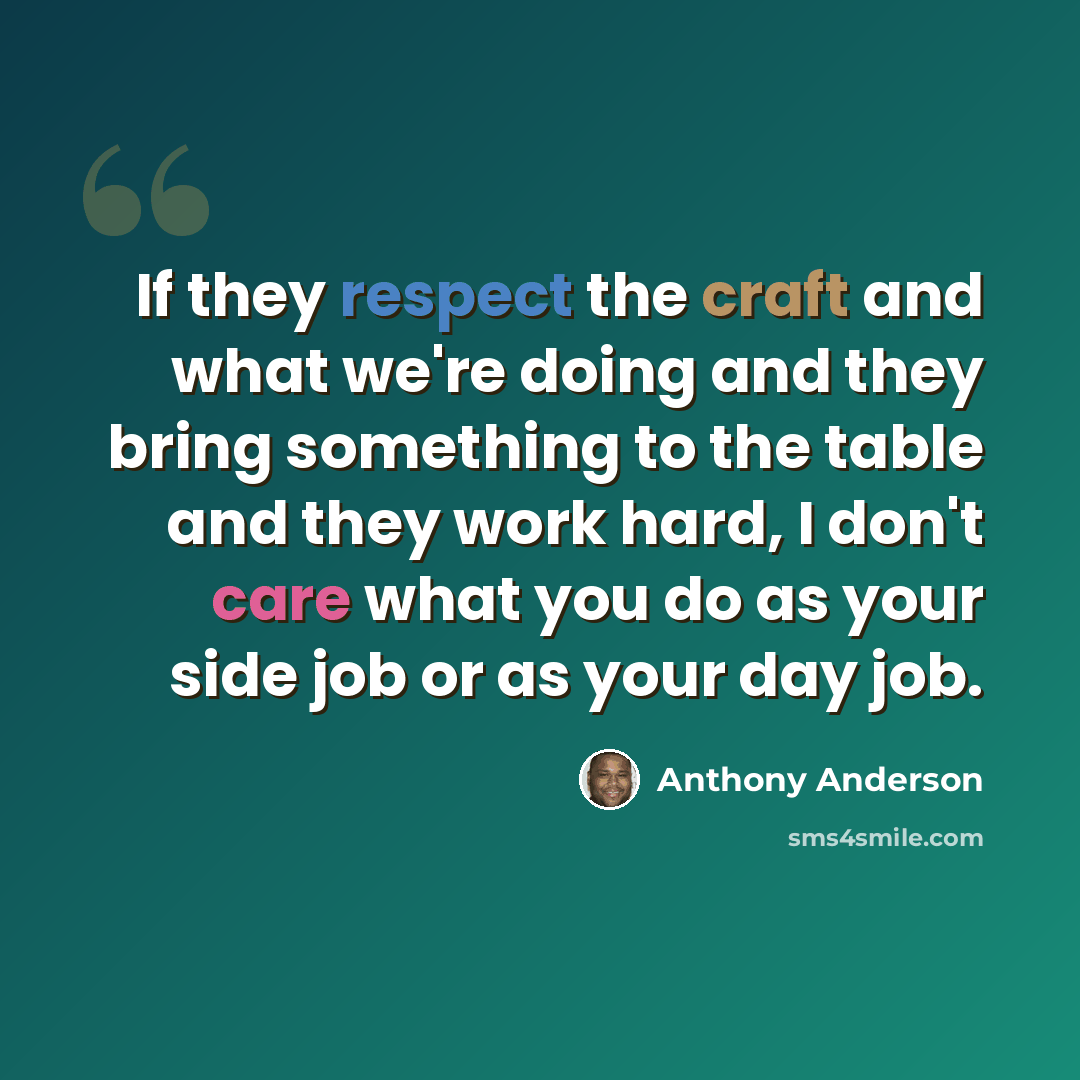 “If they respect the craft and what we're doing and they bring something to the table and they work hard, I don't care what you do as your side job or as your day job.” quote by Anthony Anderson