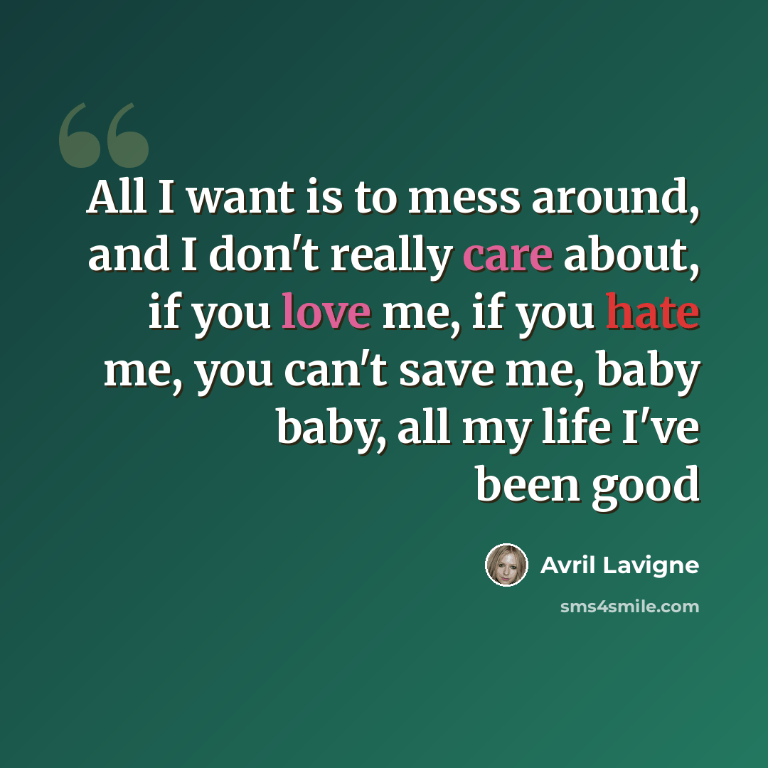 “All I want is to mess around, and I don't really care about, if you love me, if you hate me, you can't save me, baby baby, all my life I've been good” quote by Avril Lavigne