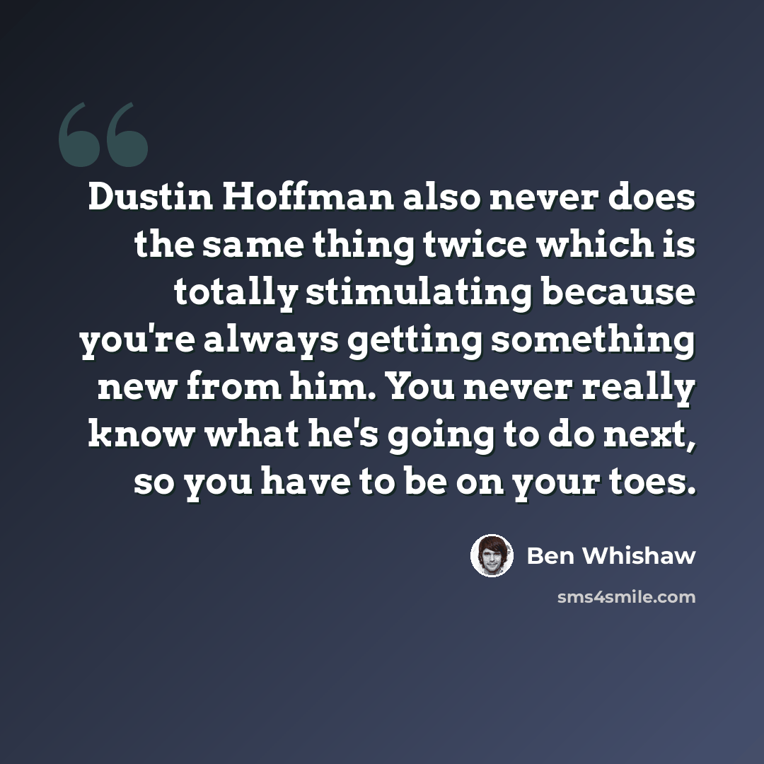 “Dustin Hoffman also never does the same thing twice which is totally stimulating because you're always getting something new from him. You never really know what he's going to do next, so you have to be on your toes.” quote by Ben Whishaw