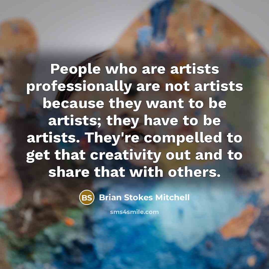 “People who are artists professionally are not artists because they want to be artists; they have to be artists. They're compelled to get that creativity out and to share that with others.” quote by Brian Stokes Mitchell
