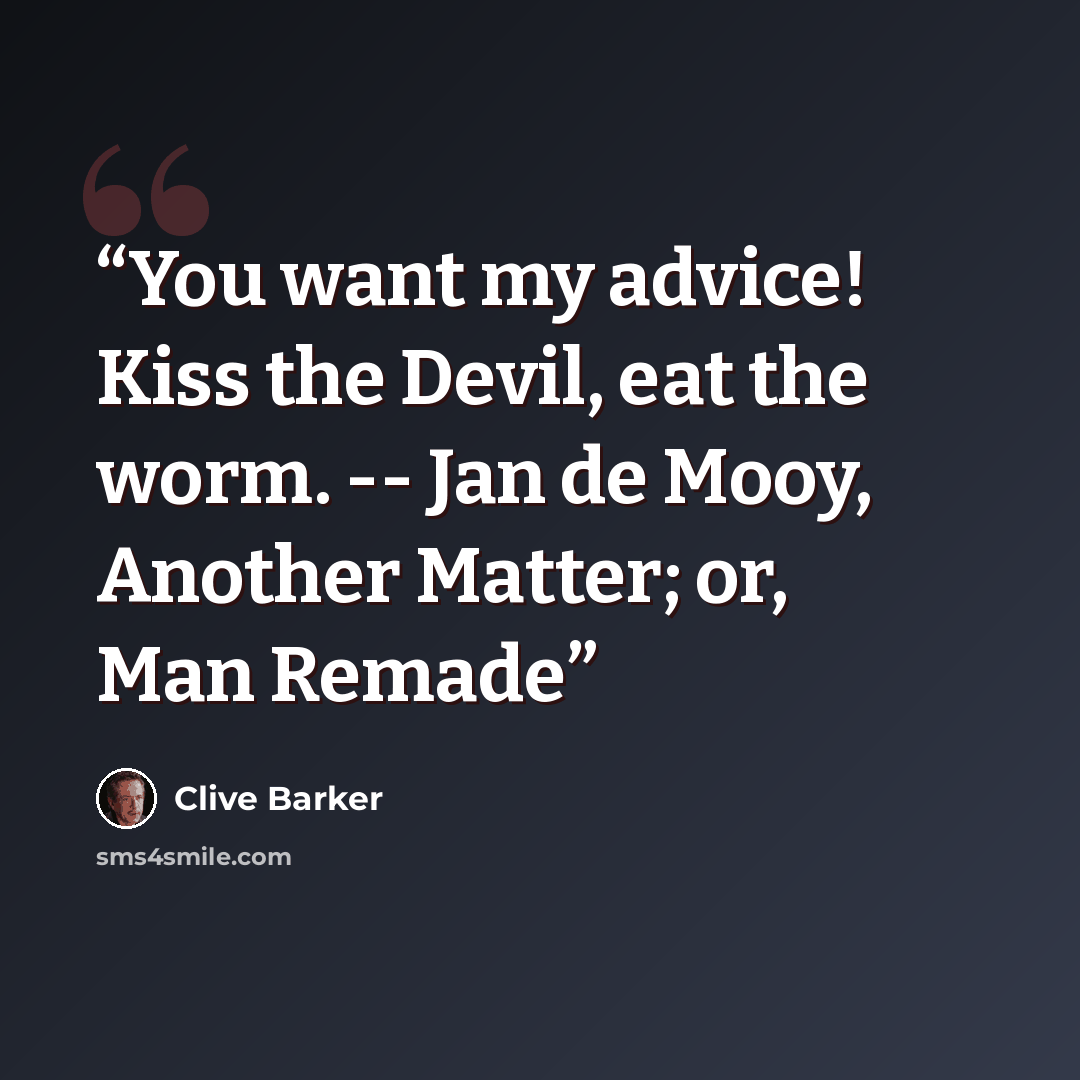 “You want my advice! Kiss the Devil, eat the worm. -- Jan de Mooy, Another Matter; or, Man Remade” quote by Clive Barker