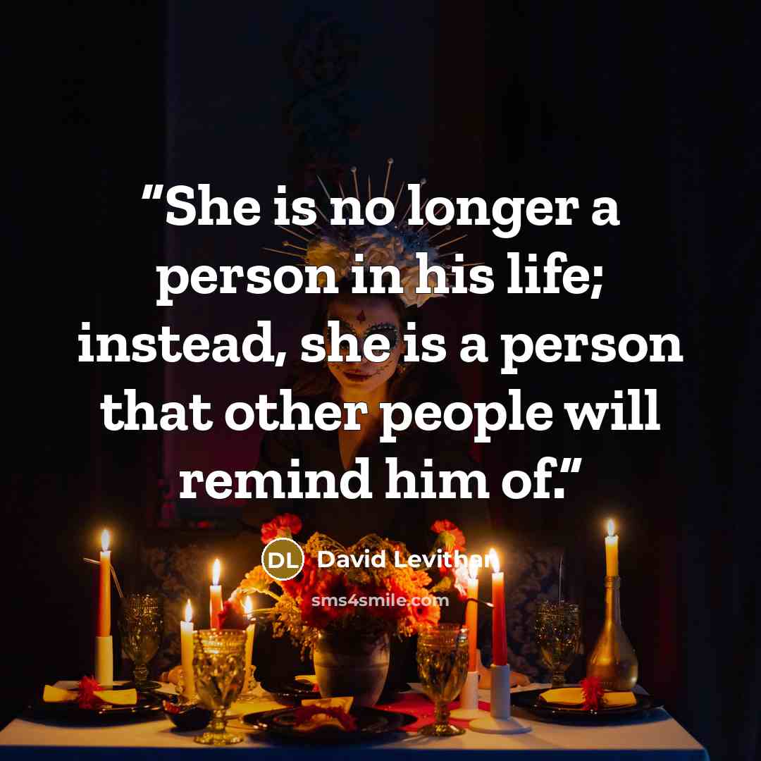 “She is no longer a person in his life; instead, she is a person that other people will remind him of.” quote by David Levithan
