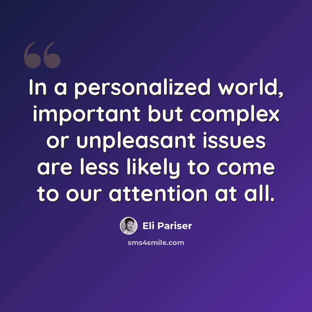 “In a personalized world, important but complex or unpleasant issues are less likely to come to our attention at all.” quote by Eli Pariser
