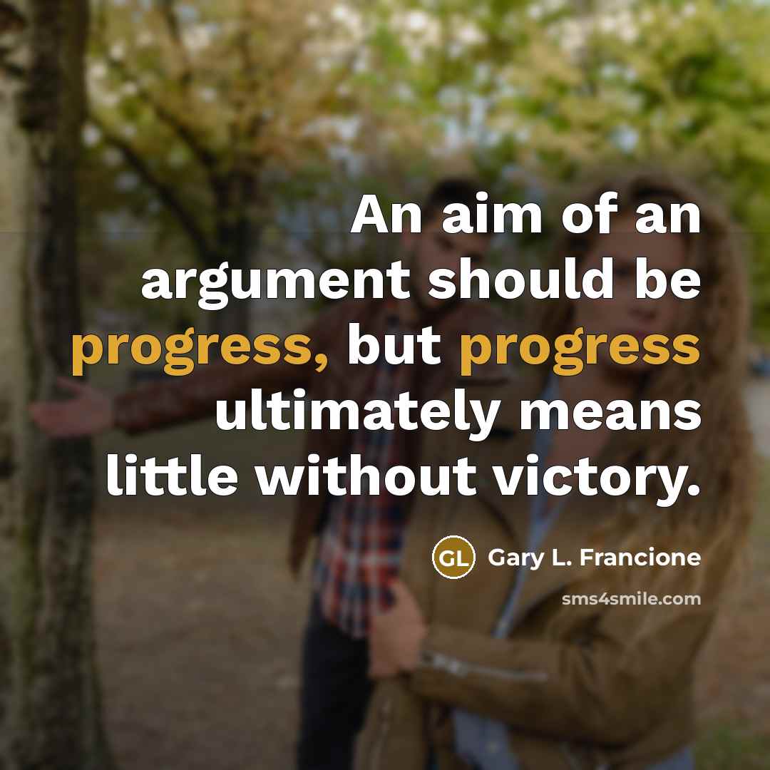 “An aim of an argument should be progress, but progress ultimately means little without victory.” quote by Gary L. Francione