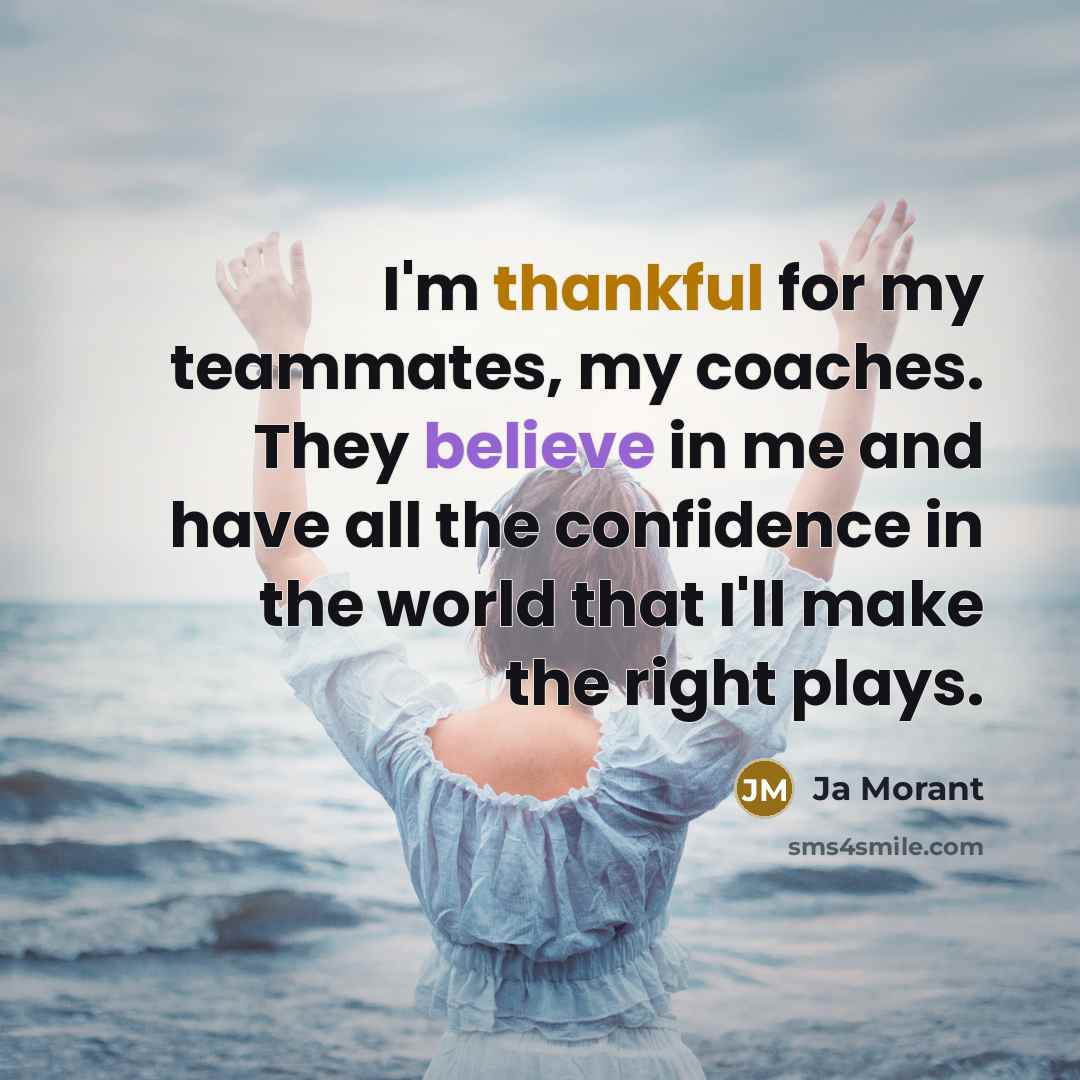“I'm thankful for my teammates, my coaches. They believe in me and have all the confidence in the world that I'll make the right plays.” quote by Ja Morant