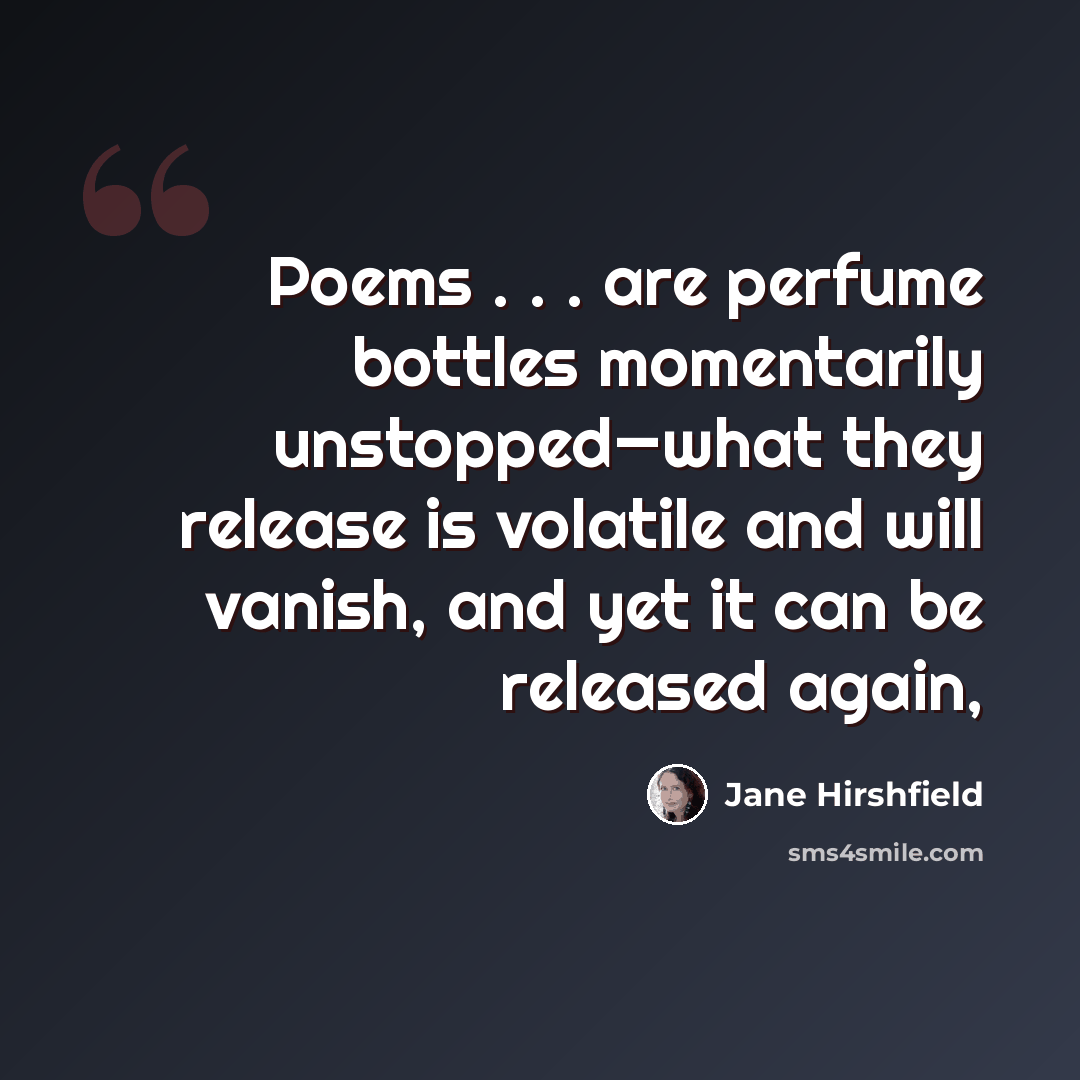 “Poems . . . are perfume bottles momentarily unstopped—what they release is volatile and will vanish, and yet it can be released again,” quote by Jane Hirshfield