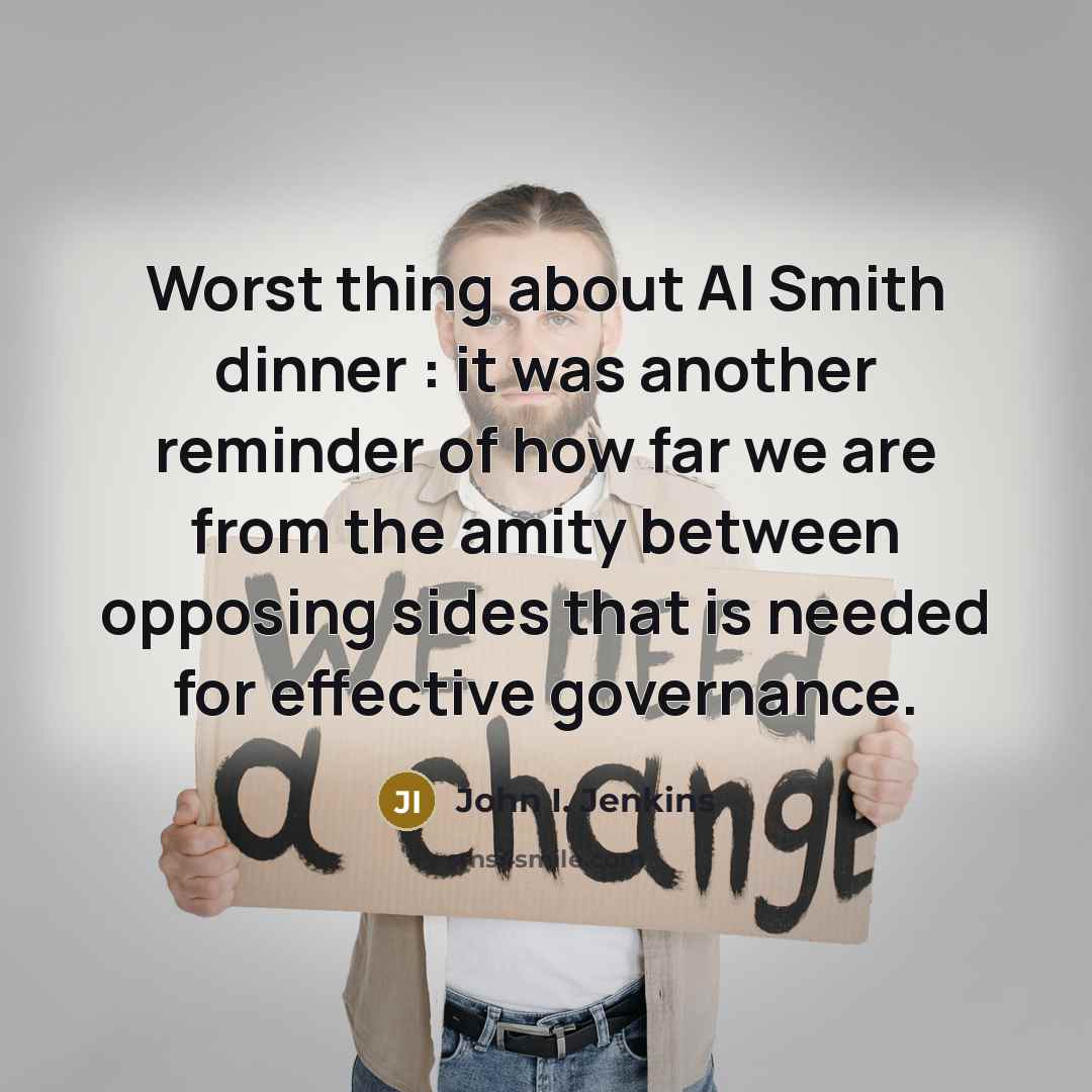 “Worst thing about Al Smith dinner : it was another reminder of how far we are from the amity between opposing sides that is needed for effective governance.” quote by John I. Jenkins