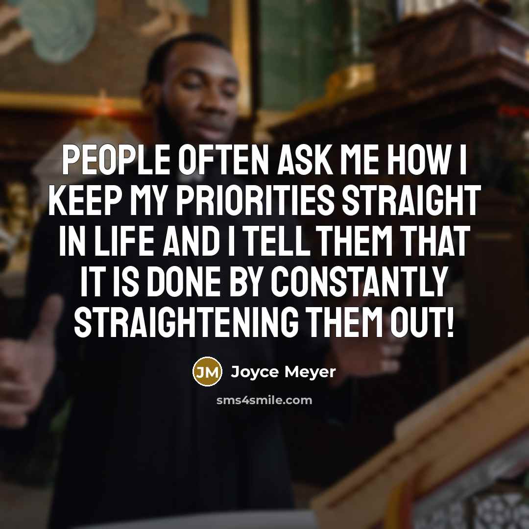 “People often ask me how I keep my priorities straight in life and I tell them that it is done by constantly straightening them out!” quote by Joyce Meyer