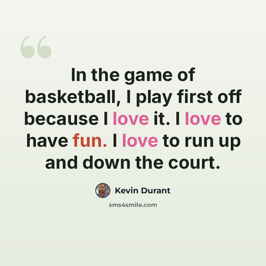 “In the game of basketball, I play first off because I love it. I love to have fun. I love to run up and down the court.” quote by Kevin Durant