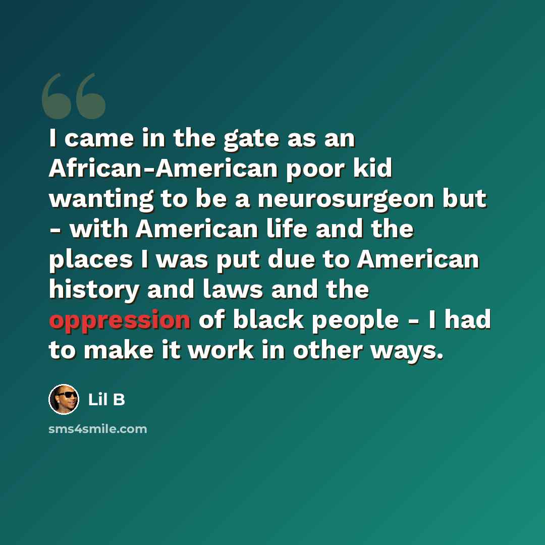 “I came in the gate as an African-American poor kid wanting to be a neurosurgeon but - with American life and the places I was put due to American history and laws and the oppression of black people - I had to make it work in other ways.” quote by Lil B