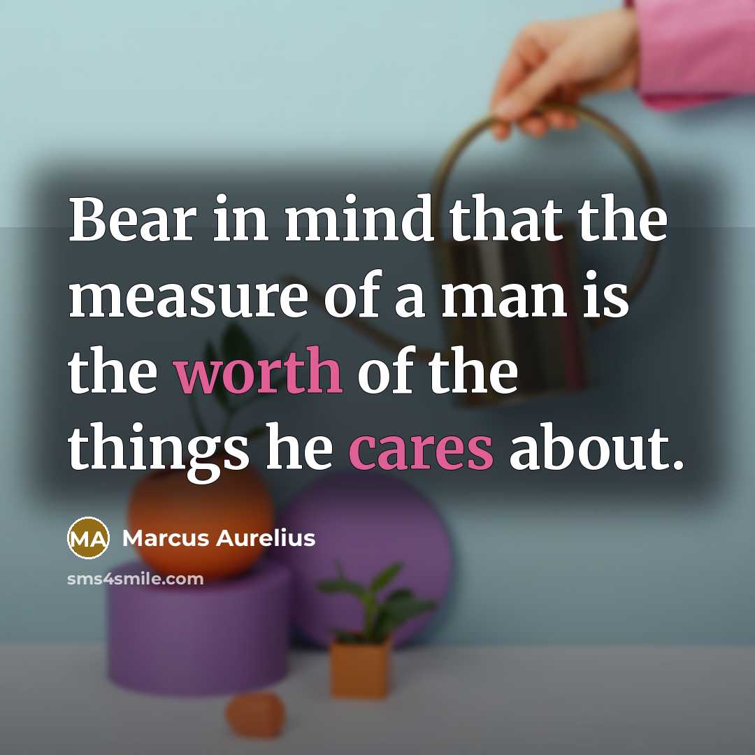 “Bear in mind that the measure of a man is the worth of the things he cares about.” quote by Marcus Aurelius