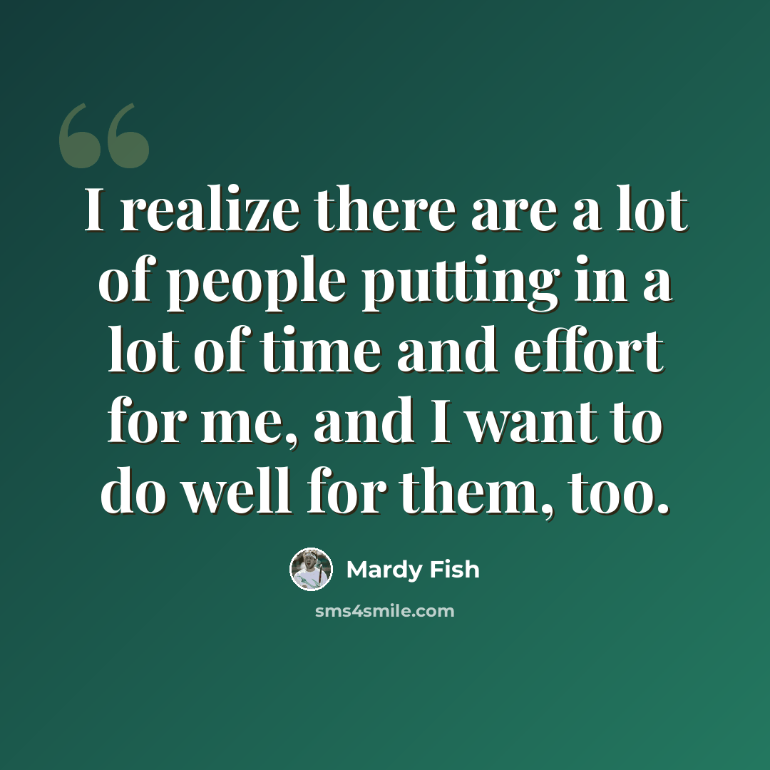 “I realize there are a lot of people putting in a lot of time and effort for me, and I want to do well for them, too.” quote by Mardy Fish