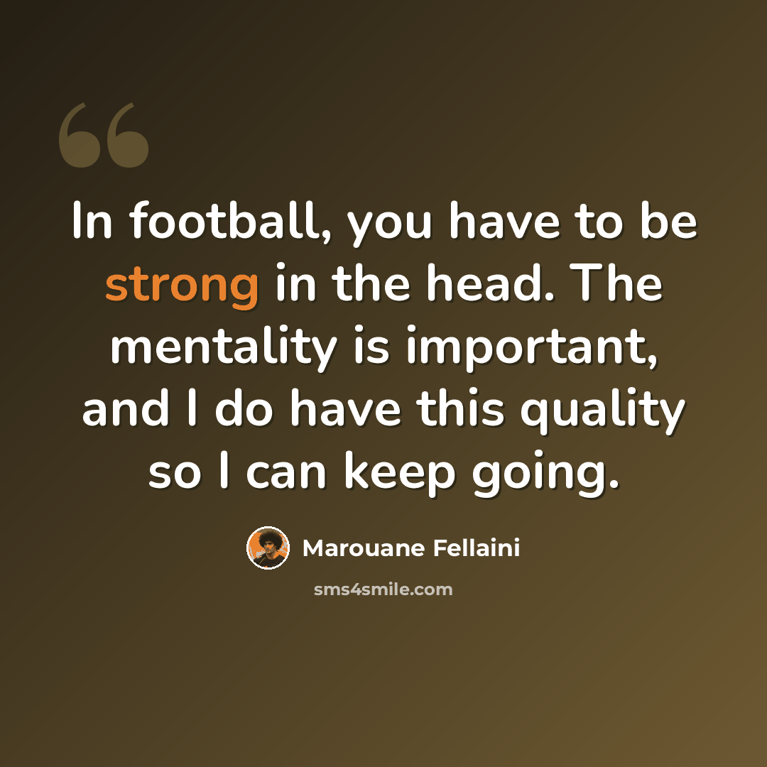 “In football, you have to be strong in the head. The mentality is important, and I do have this quality so I can keep going.” quote by Marouane Fellaini