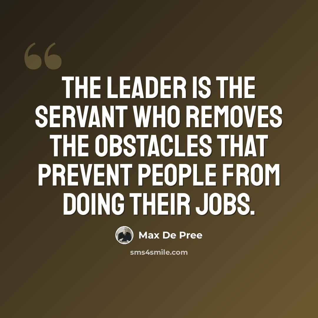 “The leader is the servant who removes the obstacles that prevent people from doing their jobs.” quote by Max De Pree