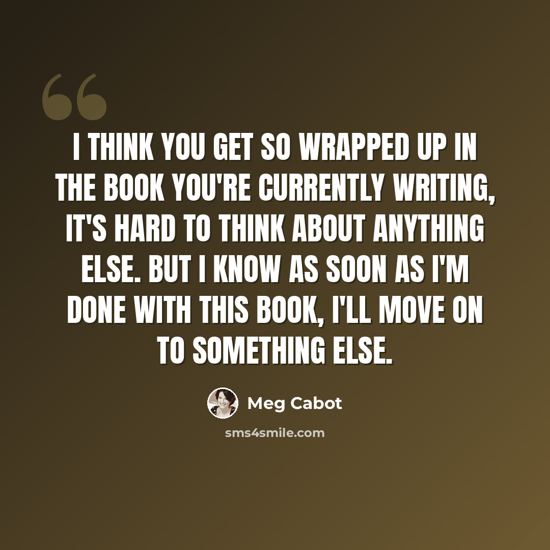 “I think you get so wrapped up in the book you're currently writing, it's hard to think about anything else. But I know as soon as I'm done with this book, I'll move on to something else.” quote by Meg Cabot