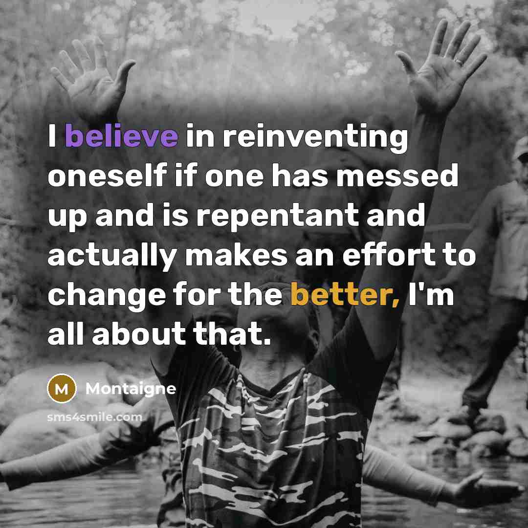 “I believe in reinventing oneself if one has messed up and is repentant and actually makes an effort to change for the better, I'm all about that.” quote by Montaigne