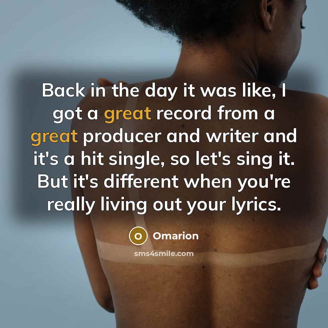 “Back in the day it was like, I got a great record from a great producer and writer and it's a hit single, so let's sing it. But it's different when you're really living out your lyrics.” quote by Omarion
