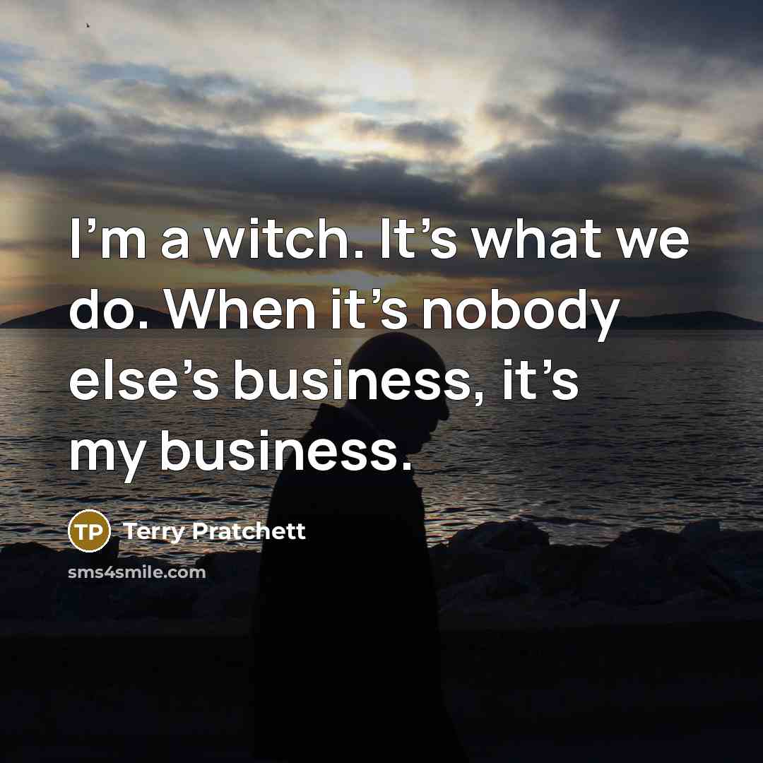 “I’m a witch. It’s what we do. When it’s nobody else’s business, it’s my business.” quote by Terry Pratchett
