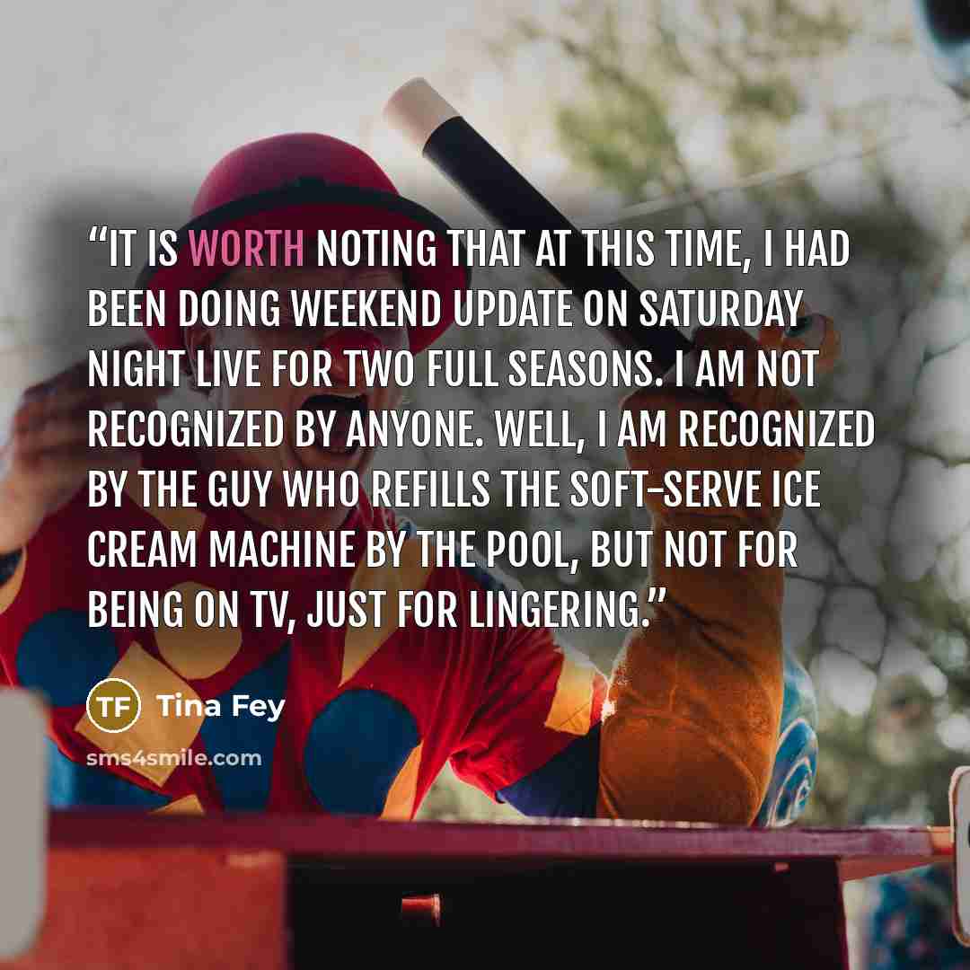 “It is worth noting that at this time, I had been doing Weekend Update on Saturday Night Live for two full seasons. I am not recognized by anyone. Well, I am recognized by the guy who refills the soft-serve ice cream machine by the pool, but not for being on TV, just for lingering.” quote by Tina Fey