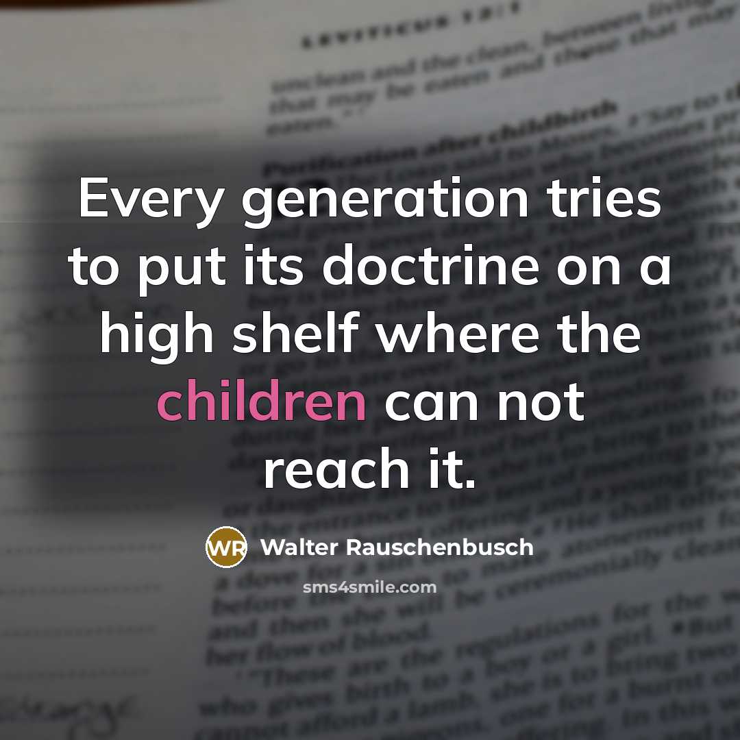 “Every generation tries to put its doctrine on a high shelf where the children can not reach it.” quote by Walter Rauschenbusch