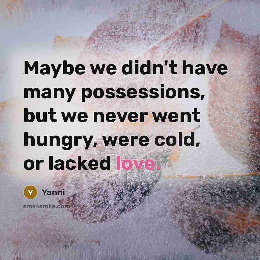 “Maybe we didn't have many possessions, but we never went hungry, were cold, or lacked love.” quote by Yanni