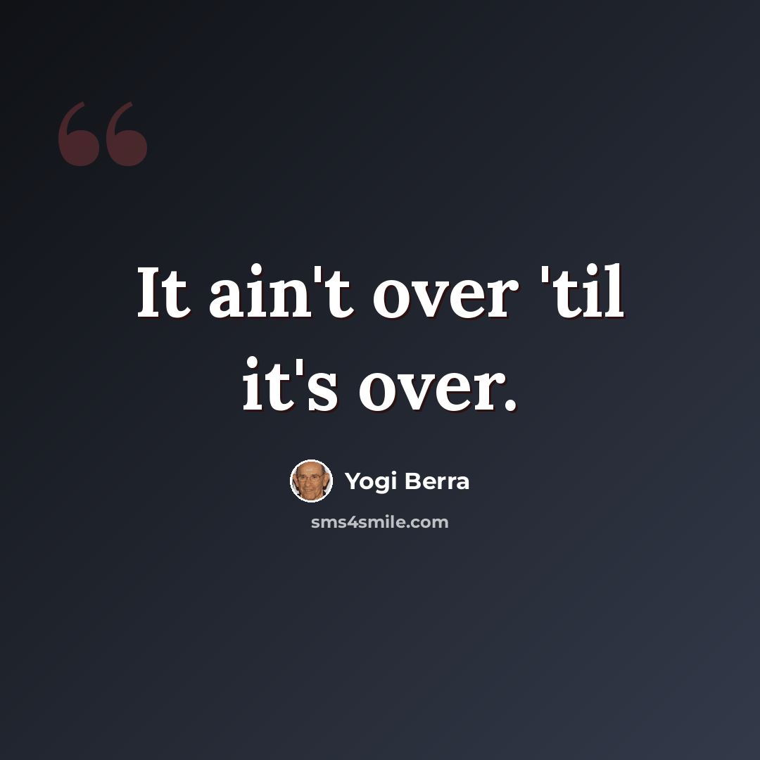 “It ain't over 'til it's over.” quote by Yogi Berra