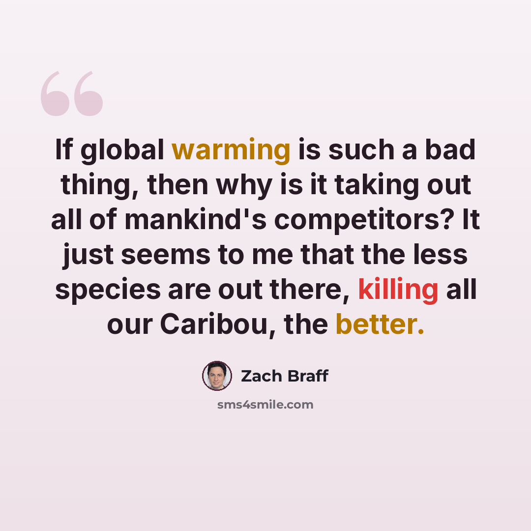 “If global warming is such a bad thing, then why is it taking out all of mankind's competitors? It just seems to me that the less species are out there, killing all our Caribou, the better.” quote by Zach Braff