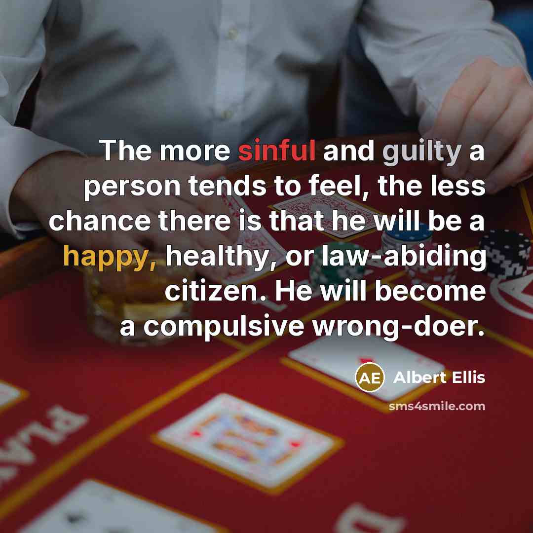 “The more sinful and guilty a person tends to feel, the less chance there is that he will be a happy, healthy, or law-abiding citizen. He will become a compulsive wrong-doer.” quote by Albert Ellis