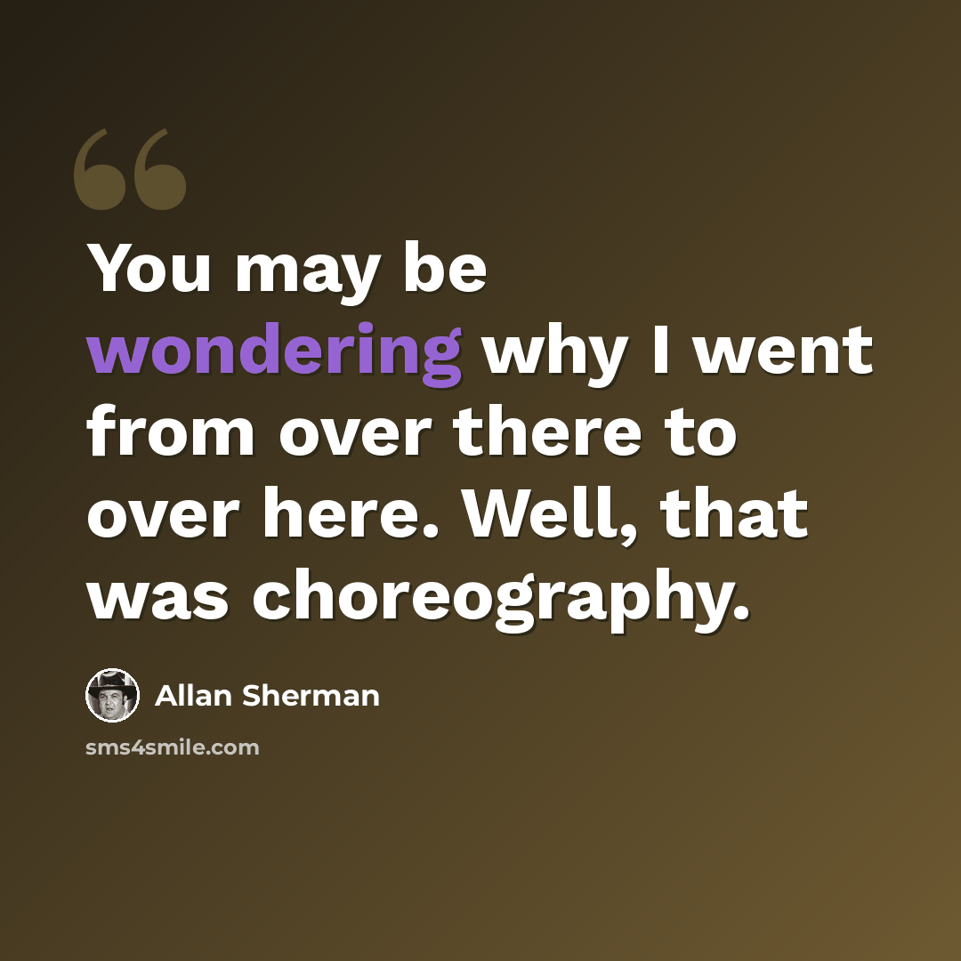 “You may be wondering why I went from over there to over here. Well, that was choreography.” quote by Allan Sherman