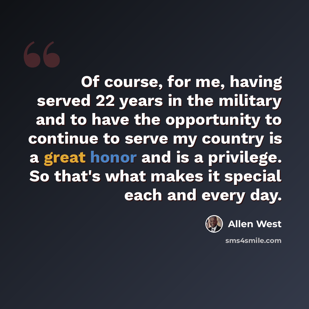 “Of course, for me, having served 22 years in the military and to have the opportunity to continue to serve my country is a great honor and is a privilege. So that's what makes it special each and every day.” quote by Allen West