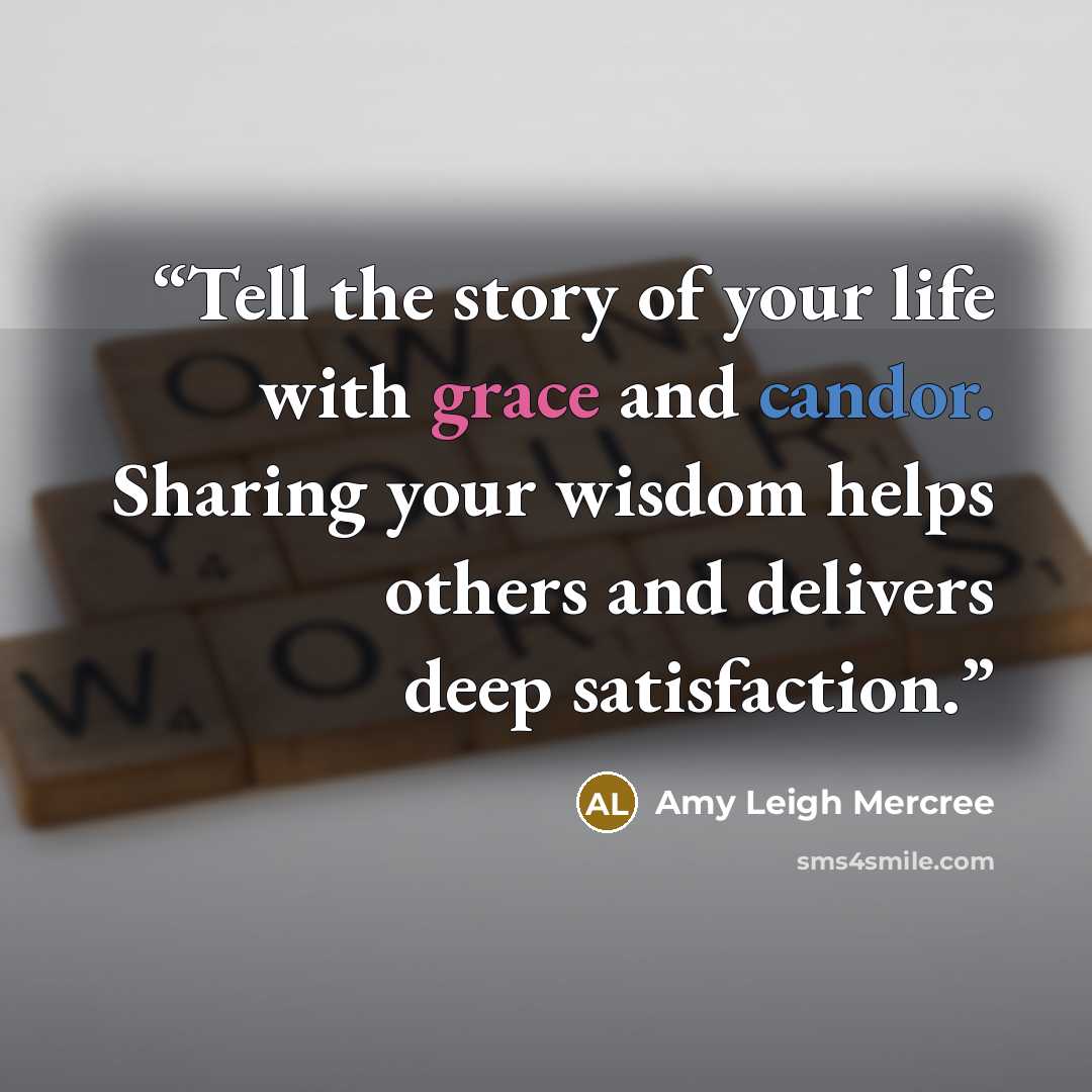 “Tell the story of your life with grace and candor. Sharing your wisdom helps others and delivers deep satisfaction.” quote by Amy Leigh Mercree