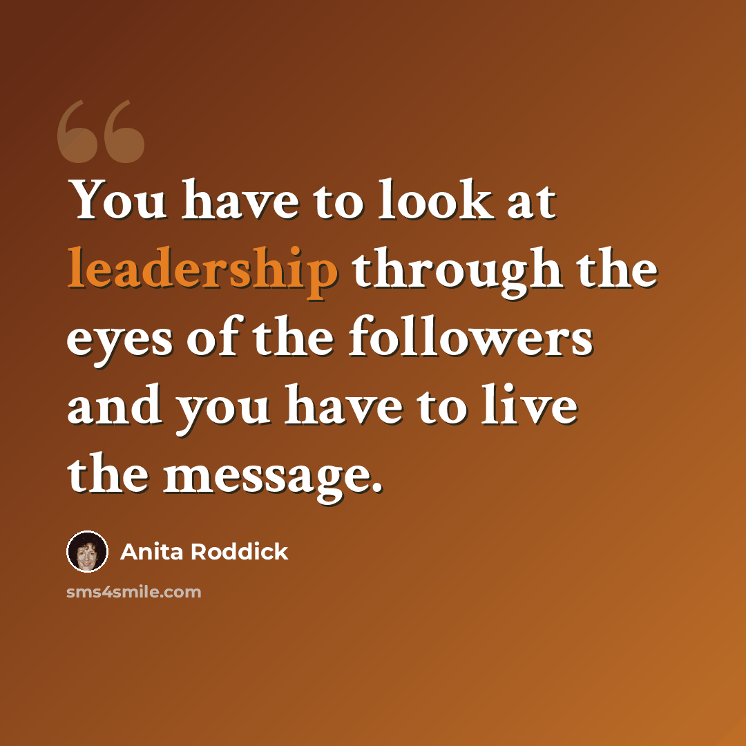 “You have to look at leadership through the eyes of the followers and you have to live the message.” quote by Anita Roddick