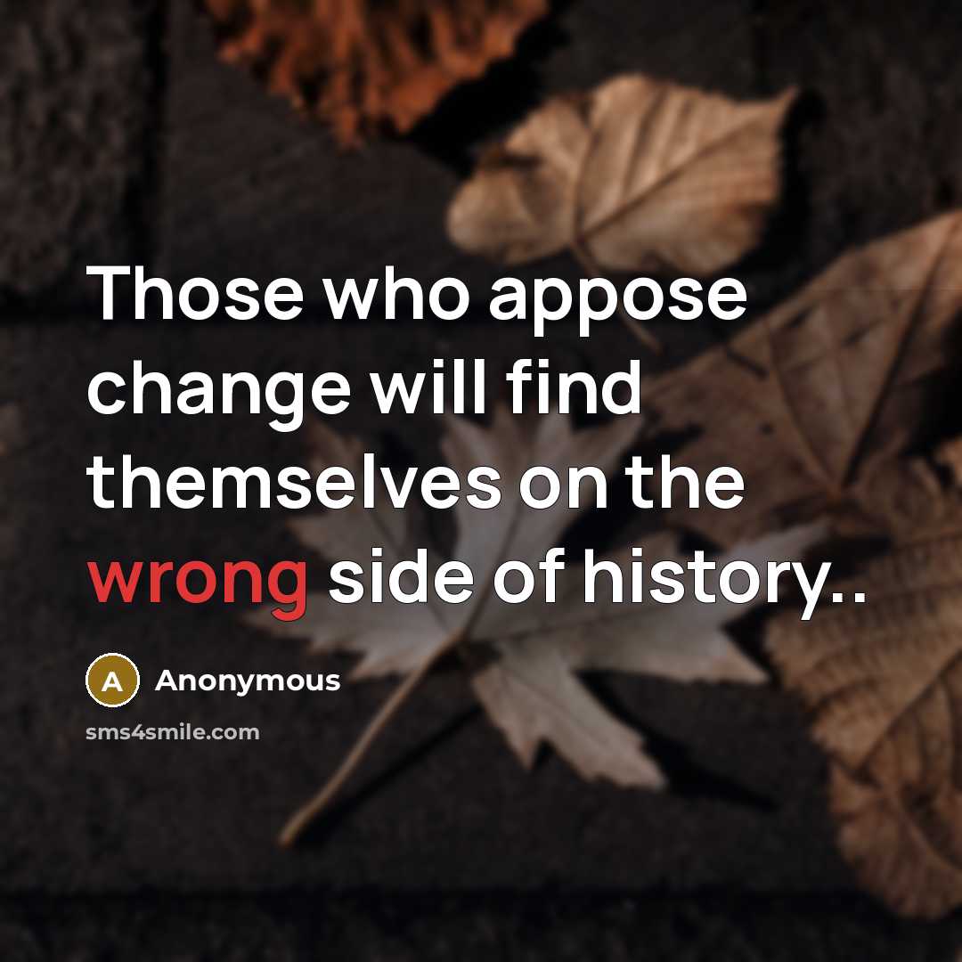 “Those who appose change will find themselves on the wrong side of history..” quote by Anonymous