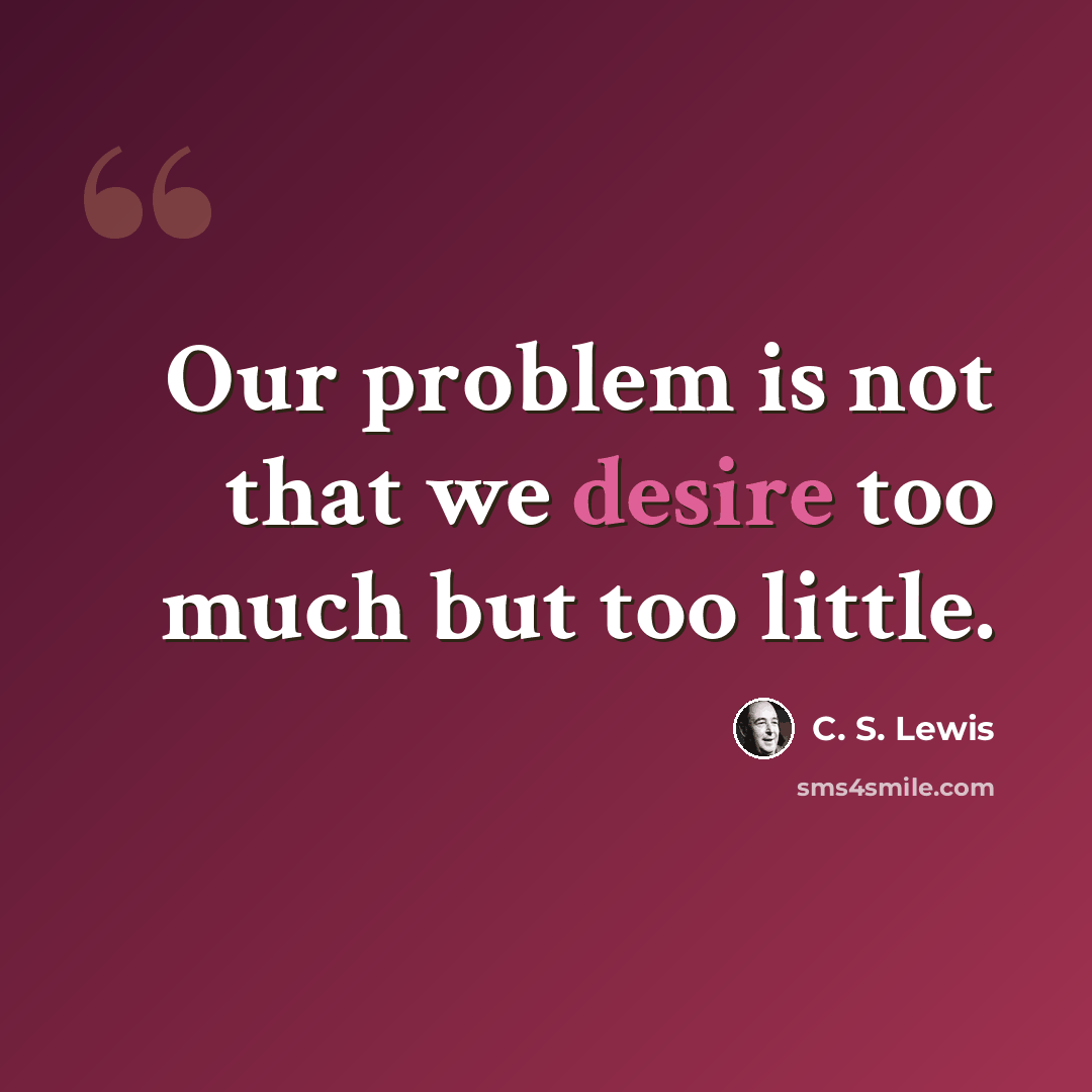 “Our problem is not that we desire too much but too little.” quote by C. S. Lewis