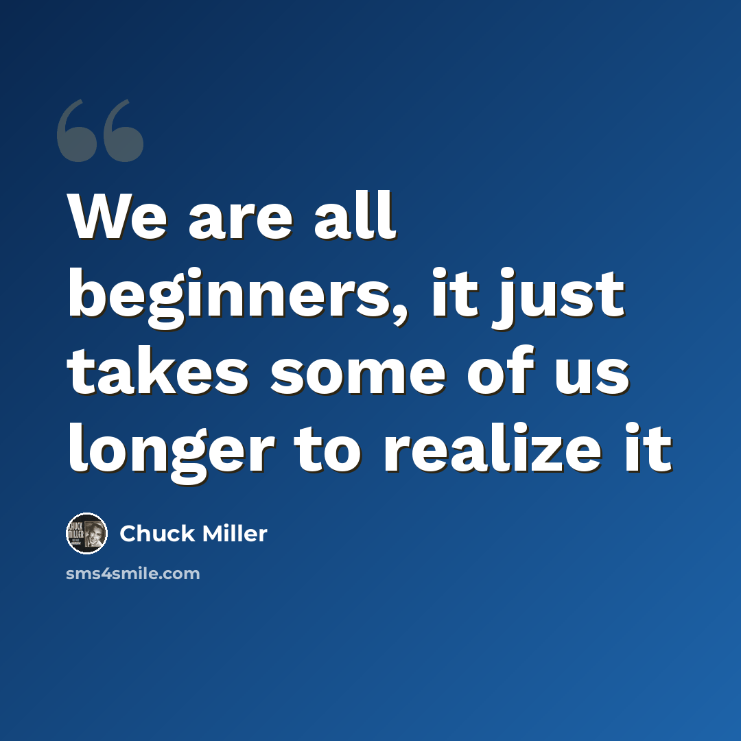 “We are all beginners, it just takes some of us longer to realize it” quote by Chuck Miller
